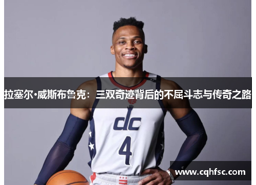 拉塞尔·威斯布鲁克：三双奇迹背后的不屈斗志与传奇之路