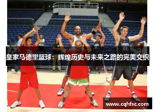 皇家马德里篮球：辉煌历史与未来之路的完美交织