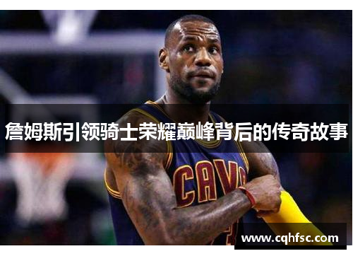 詹姆斯引领骑士荣耀巅峰背后的传奇故事
