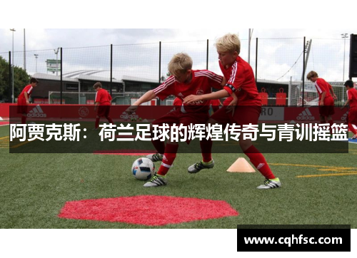 阿贾克斯：荷兰足球的辉煌传奇与青训摇篮