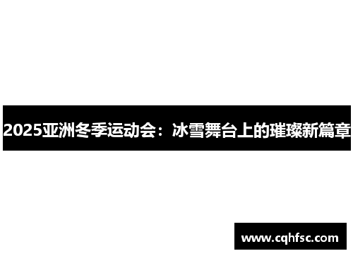 2025亚洲冬季运动会：冰雪舞台上的璀璨新篇章