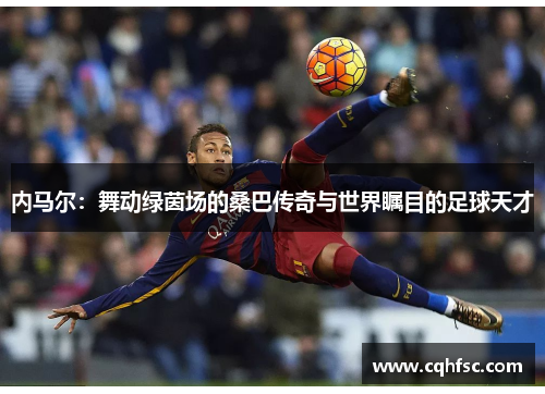 内马尔：舞动绿茵场的桑巴传奇与世界瞩目的足球天才