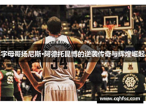 字母哥扬尼斯·阿德托昆博的逆袭传奇与辉煌崛起