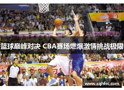 篮球巅峰对决 CBA赛场燃爆激情挑战极限