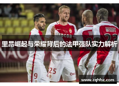 里昂崛起与荣耀背后的法甲强队实力解析