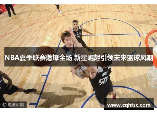 NBA夏季联赛燃爆全场 新星崛起引领未来篮球风潮