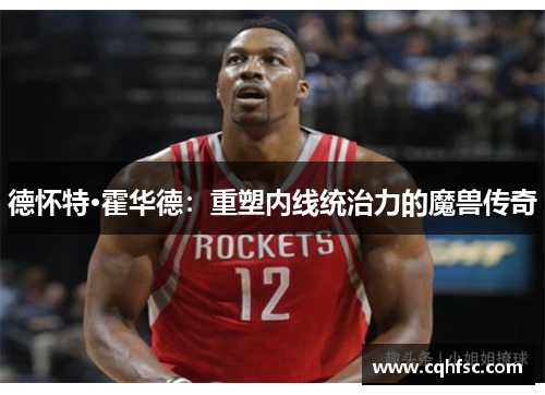 德怀特·霍华德：重塑内线统治力的魔兽传奇