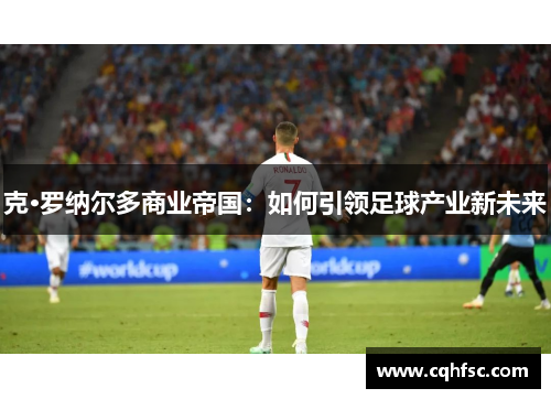 克·罗纳尔多商业帝国：如何引领足球产业新未来