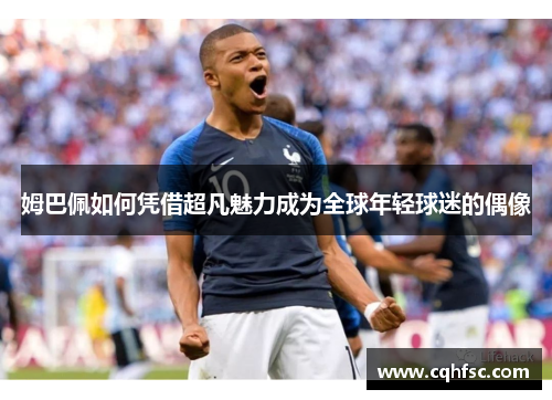 姆巴佩如何凭借超凡魅力成为全球年轻球迷的偶像