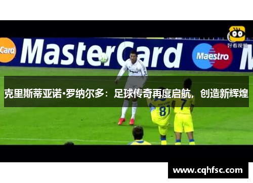 克里斯蒂亚诺·罗纳尔多：足球传奇再度启航，创造新辉煌