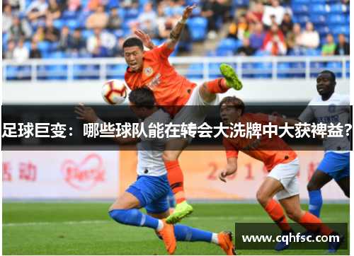 足球巨变：哪些球队能在转会大洗牌中大获裨益？