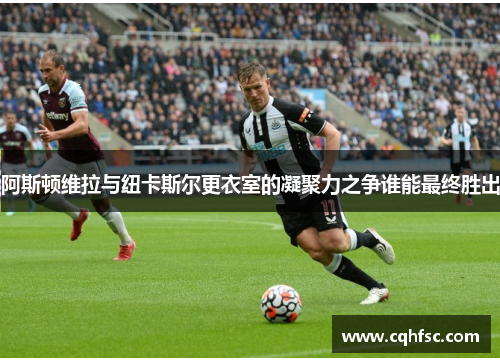 阿斯顿维拉与纽卡斯尔更衣室的凝聚力之争谁能最终胜出