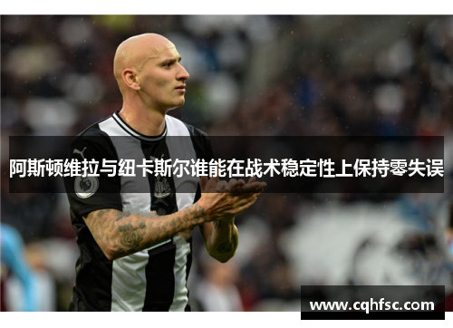阿斯顿维拉与纽卡斯尔谁能在战术稳定性上保持零失误