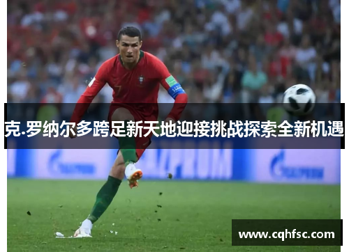 克.罗纳尔多跨足新天地迎接挑战探索全新机遇