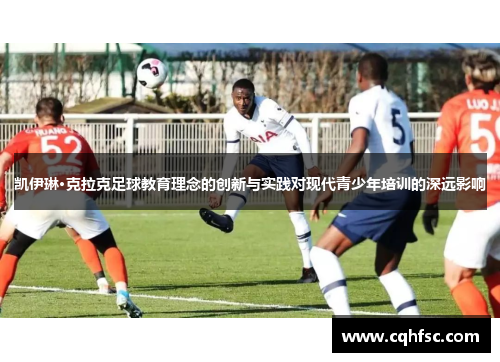 凯伊琳·克拉克足球教育理念的创新与实践对现代青少年培训的深远影响